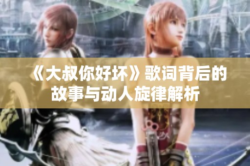 《大叔你好坏》歌词背后的故事与动人旋律解析