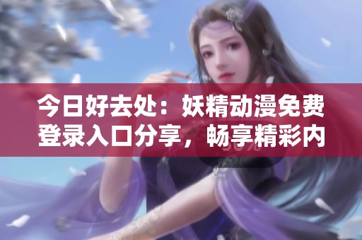 今日好去处：妖精动漫免费登录入口分享，畅享精彩内容