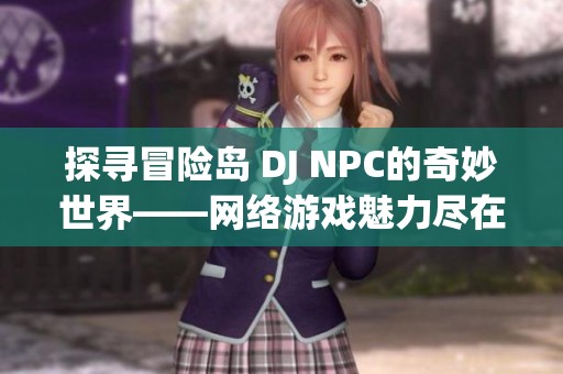 探寻冒险岛 DJ NPC的奇妙世界——网络游戏魅力尽在美闲游戏网