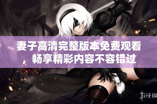 妻子高清完整版本免费观看，畅享精彩内容不容错过