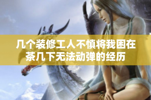 几个装修工人不慎将我困在茶几下无法动弹的经历