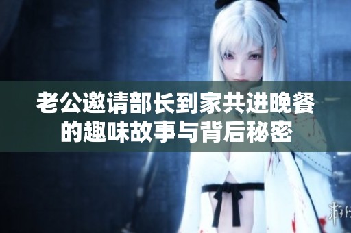老公邀请部长到家共进晚餐的趣味故事与背后秘密