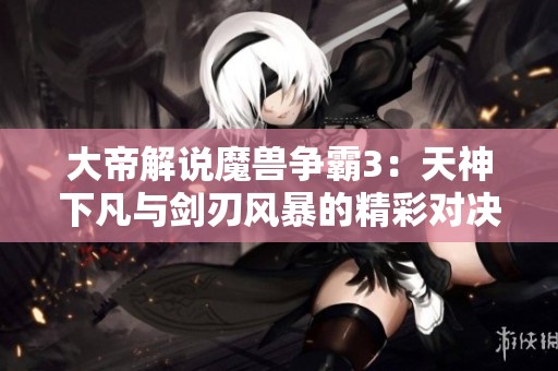 大帝解说魔兽争霸3：天神下凡与剑刃风暴的精彩对决解析