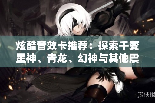 炫酷音效卡推荐：探索千变星神、青龙、幻神与其他震撼体验