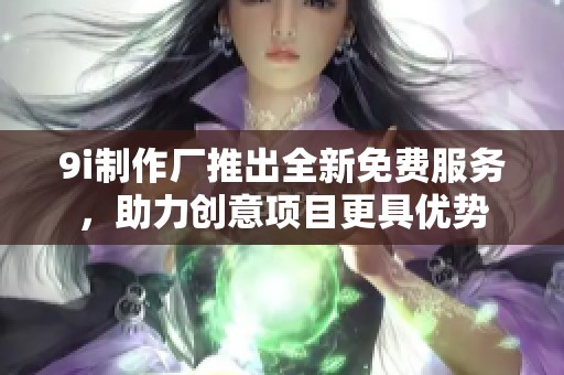 9i制作厂推出全新免费服务，助力创意项目更具优势