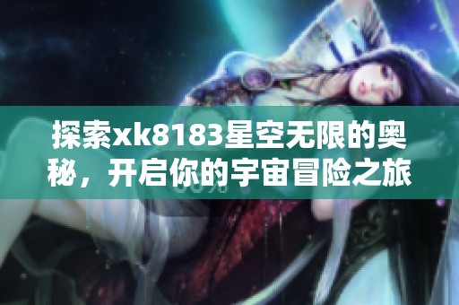 探索xk8183星空无限的奥秘，开启你的宇宙冒险之旅