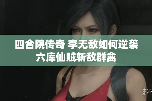 四合院传奇 李无敌如何逆袭六库仙贼斩敌群禽