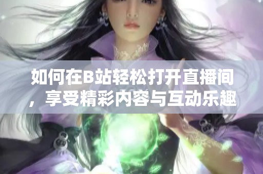 如何在B站轻松打开直播间，享受精彩内容与互动乐趣