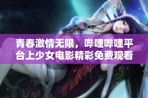 青春激情无限，哔哩哔哩平台上少女电影精彩免费观看