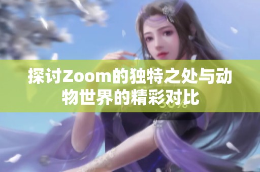探讨Zoom的独特之处与动物世界的精彩对比