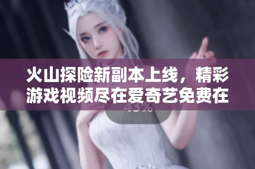 火山探险新副本上线，精彩游戏视频尽在爱奇艺免费在线观看