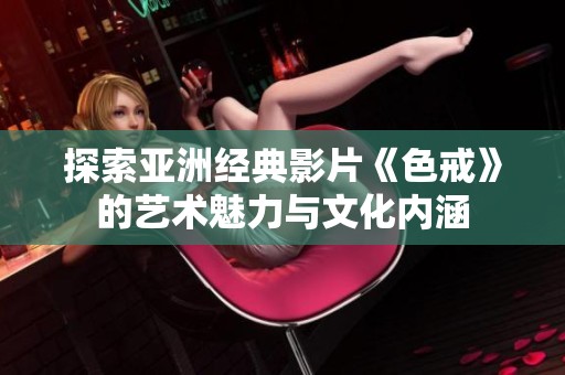 探索亚洲经典影片《色戒》的艺术魅力与文化内涵