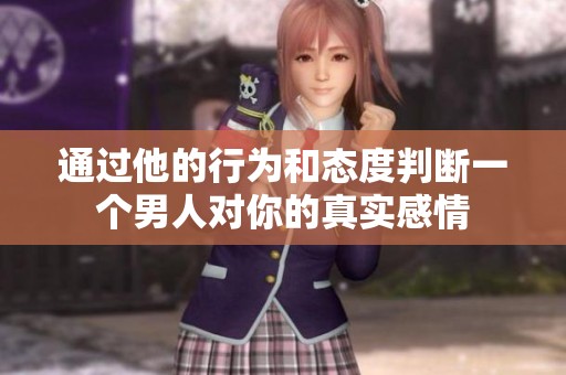 通过他的行为和态度判断一个男人对你的真实感情
