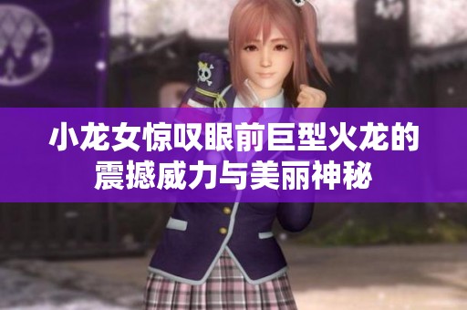 小龙女惊叹眼前巨型火龙的震撼威力与美丽神秘
