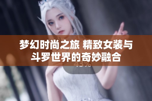 梦幻时尚之旅 精致女装与斗罗世界的奇妙融合