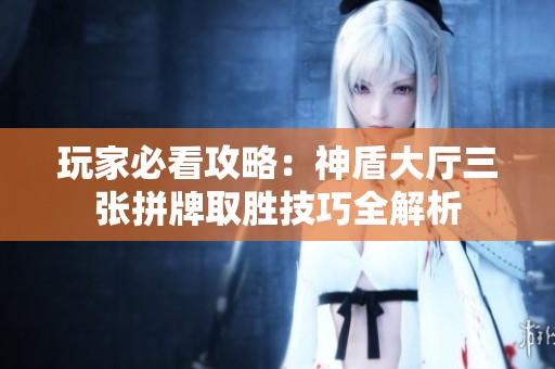 玩家必看攻略：神盾大厅三张拼牌取胜技巧全解析