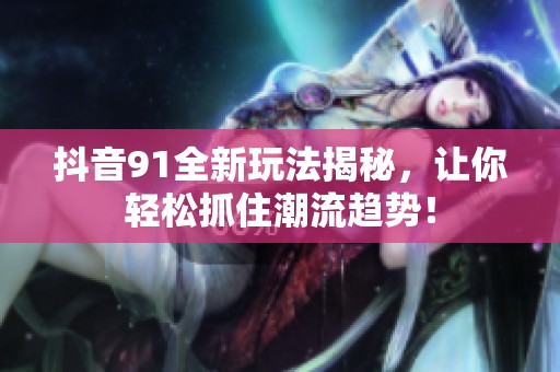 抖音91全新玩法揭秘，让你轻松抓住潮流趋势！