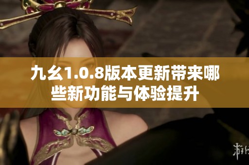 九幺1.0.8版本更新带来哪些新功能与体验提升