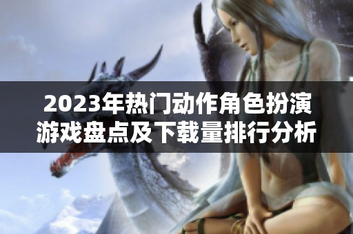 2023年热门动作角色扮演游戏盘点及下载量排行分析