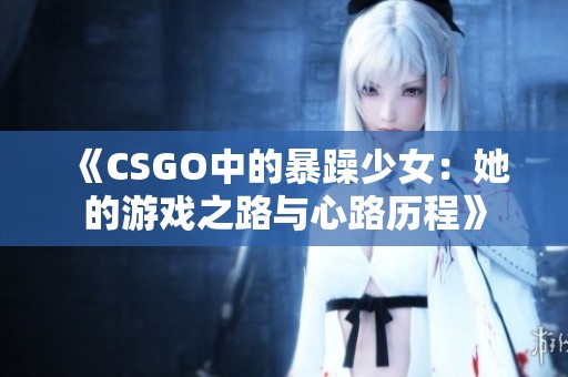 《CSGO中的暴躁少女：她的游戏之路与心路历程》