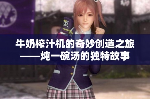 牛奶榨汁机的奇妙创造之旅——炖一碗汤的独特故事