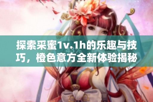 探索采蜜1v.1h的乐趣与技巧，橙色意方全新体验揭秘