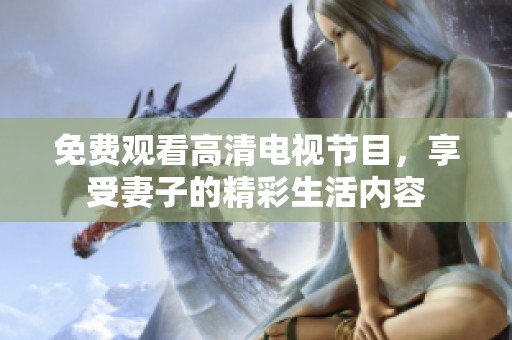 免费观看高清电视节目，享受妻子的精彩生活内容