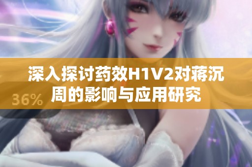 深入探讨药效H1V2对蒋沉周的影响与应用研究