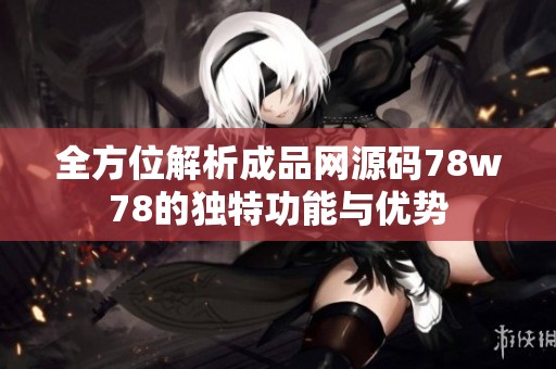 全方位解析成品网源码78w78的独特功能与优势