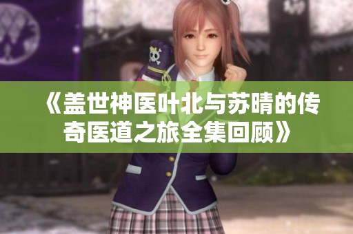 《盖世神医叶北与苏晴的传奇医道之旅全集回顾》