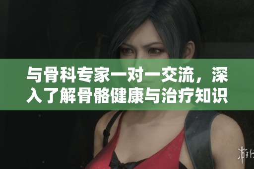 与骨科专家一对一交流，深入了解骨骼健康与治疗知识