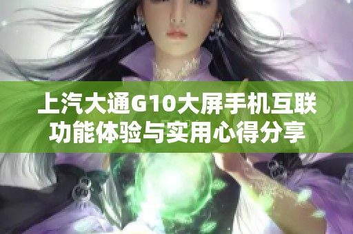 上汽大通G10大屏手机互联功能体验与实用心得分享