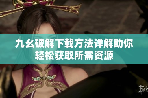 九幺破解下载方法详解助你轻松获取所需资源