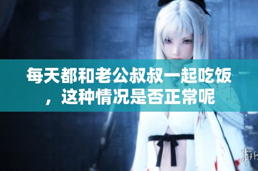 每天都和老公叔叔一起吃饭，这种情况是否正常呢