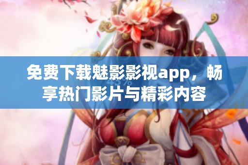 免费下载魅影影视app，畅享热门影片与精彩内容