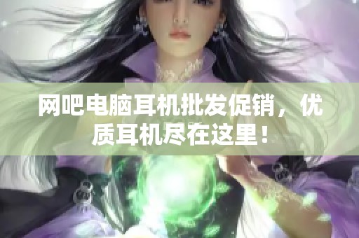 网吧电脑耳机批发促销，优质耳机尽在这里！
