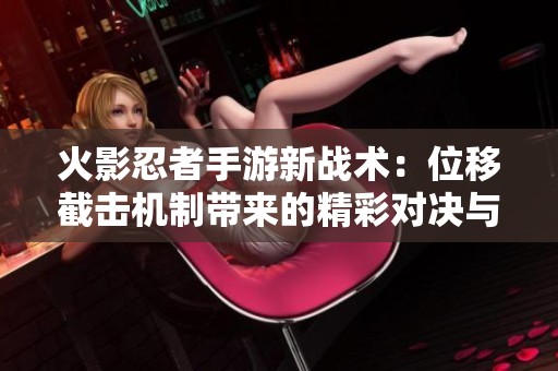 火影忍者手游新战术：位移截击机制带来的精彩对决与策略选择