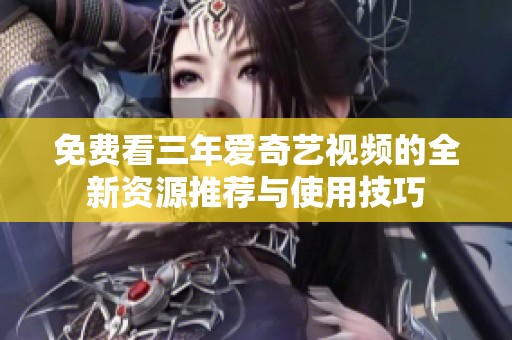 免费看三年爱奇艺视频的全新资源推荐与使用技巧