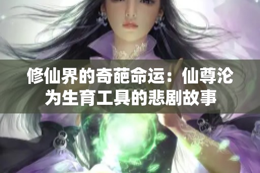 修仙界的奇葩命运：仙尊沦为生育工具的悲剧故事
