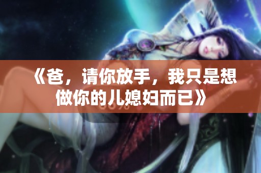 《爸，请你放手，我只是想做你的儿媳妇而已》