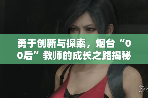 勇于创新与探索，烟台“00后”教师的成长之路揭秘