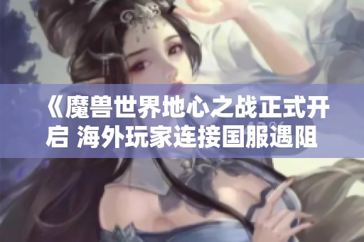 《魔兽世界地心之战正式开启 海外玩家连接国服遇阻》