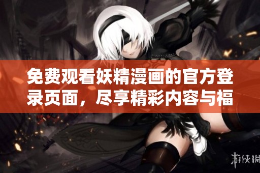 免费观看妖精漫画的官方登录页面，尽享精彩内容与福利