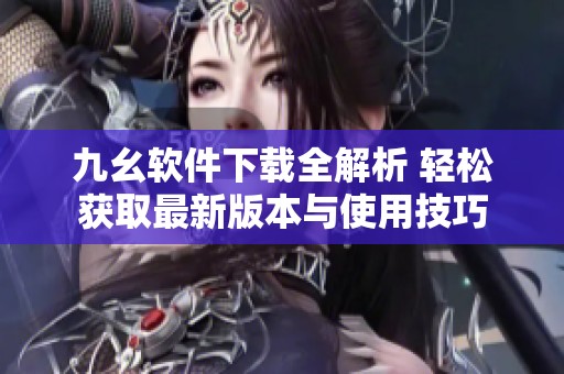 九幺软件下载全解析 轻松获取最新版本与使用技巧