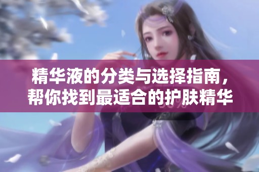 精华液的分类与选择指南，帮你找到最适合的护肤精华