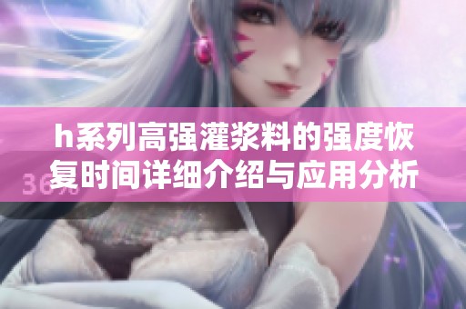 h系列高强灌浆料的强度恢复时间详细介绍与应用分析