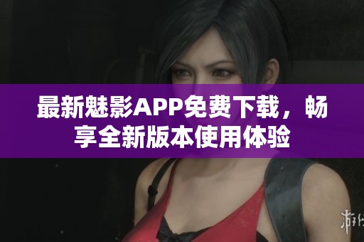 最新魅影APP免费下载，畅享全新版本使用体验