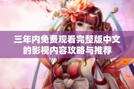 三年内免费观看完整版中文的影视内容攻略与推荐