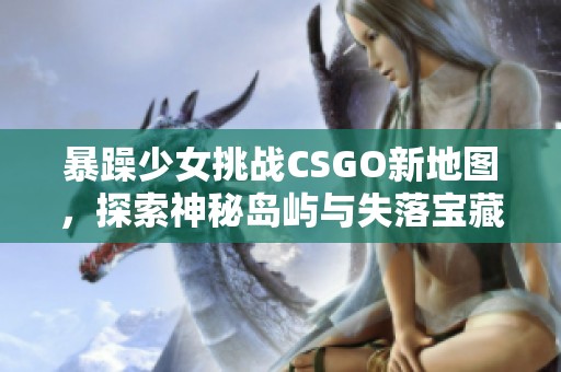 暴躁少女挑战CSGO新地图，探索神秘岛屿与失落宝藏之旅！