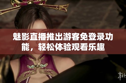 魅影直播推出游客免登录功能，轻松体验观看乐趣
